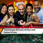 Keuntungan Bermain di Situs Judi Casino 24 Jam
